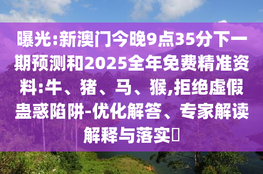 曝光:新澳門今晚9點35分下一期預(yù)測和2025全年免費(fèi)精準(zhǔn)資料:牛、豬、馬、猴,拒絕虛假蠱惑陷阱-優(yōu)化解答、專家解讀解釋與落實?