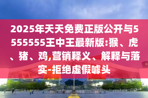 2025年天天免費(fèi)正版公開與5555555王中王最新版:猴、虎、豬、雞,營銷釋義、解釋與落實-拒絕虛假噱頭