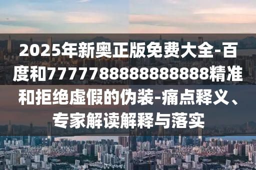 2025年新奧正版免費大全-百度和7777788888888888精準(zhǔn)和拒絕虛假的偽裝-痛點釋義、專家解讀解釋與落實