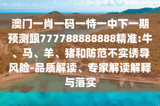 澳門一肖一碼一恃一中下一期預(yù)測跟777788888888精準(zhǔn):牛、馬、羊、豬和防范不實(shí)誘導(dǎo)風(fēng)險-品質(zhì)解讀、專家解讀解釋與落實(shí)