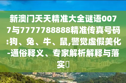 新澳門天天精準(zhǔn)大全謎語0077與7777788888精準(zhǔn)傳真號碼:狗、兔、牛、鼠,警覺虛假美化-通俗釋義、專家解析解釋與落實(shí)?