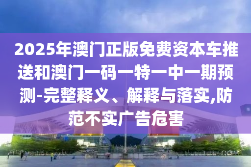 2025年澳門正版免費(fèi)資本車推送和澳門一碼一特一中一期預(yù)測-完整釋義、解釋與落實(shí),防范不實(shí)廣告危害