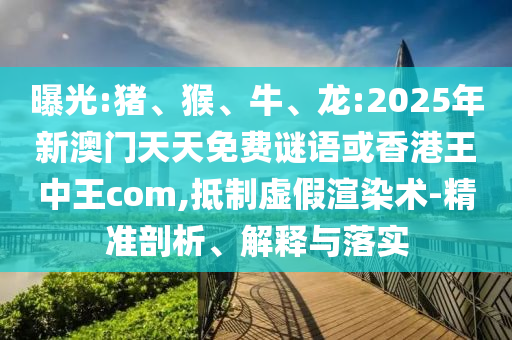 曝光:豬、猴、牛、龍:2025年新澳門天天免費(fèi)謎語或香港王中王com,抵制虛假渲染術(shù)-精準(zhǔn)剖析、解釋與落實(shí)