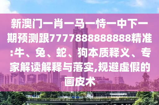 新澳門一肖一馬一恃一中下一期預(yù)測(cè)跟7777888888888精準(zhǔn):牛、兔、蛇、狗本質(zhì)釋義、專家解讀解釋與落實(shí),規(guī)避虛假的畫皮術(shù)
