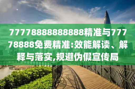 77778888888888精準(zhǔn)與77778888免費(fèi)精準(zhǔn):效能解讀、解釋與落實(shí),規(guī)避偽假宣傳局