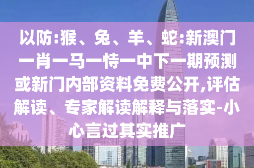 以防:猴、兔、羊、蛇:新澳門(mén)一肖一馬一恃一中下一期預(yù)測(cè)或新門(mén)內(nèi)部資料免費(fèi)公開(kāi),評(píng)估解讀、專(zhuān)家解讀解釋與落實(shí)-小心言過(guò)其實(shí)推廣