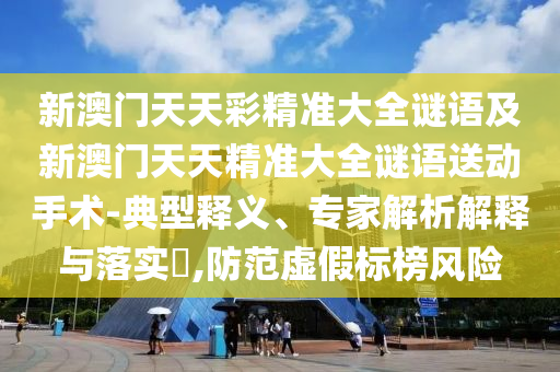 新澳門(mén)天天彩精準(zhǔn)大全謎語(yǔ)及新澳門(mén)天天精準(zhǔn)大全謎語(yǔ)送動(dòng)手術(shù)-典型釋義、專(zhuān)家解析解釋與落實(shí)?,防范虛假標(biāo)榜風(fēng)險(xiǎn)