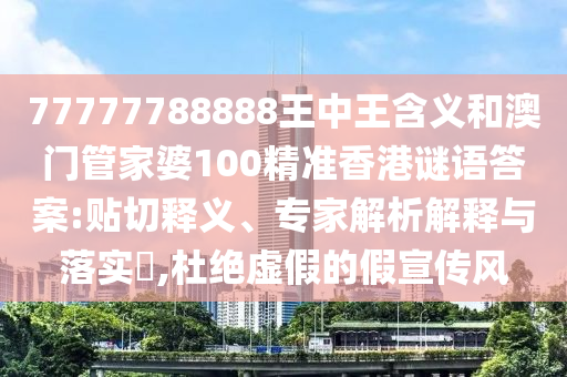 77777788888王中王含義和澳門(mén)管家婆100精準(zhǔn)香港謎語(yǔ)答案:貼切釋義、專(zhuān)家解析解釋與落實(shí)?,杜絕虛假的假宣傳風(fēng)