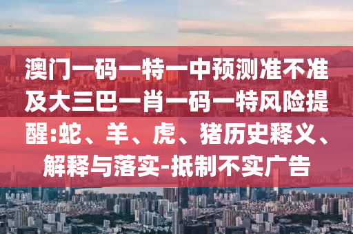 澳門(mén)一碼一特一中預(yù)測(cè)準(zhǔn)不準(zhǔn)及大三巴一肖一碼一特風(fēng)險(xiǎn)提醒:蛇、羊、虎、豬歷史釋義、解釋與落實(shí)-抵制不實(shí)廣告