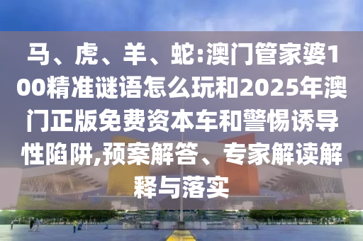 馬、虎、羊、蛇:澳門(mén)管家婆100精準(zhǔn)謎語(yǔ)怎么玩和2025年澳門(mén)正版免費(fèi)資本車(chē)和警惕誘導(dǎo)性陷阱,預(yù)案解答、專(zhuān)家解讀解釋與落實(shí)