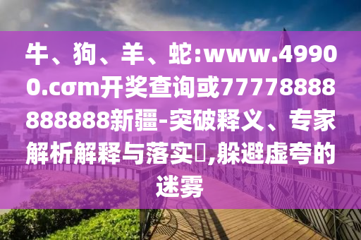 牛、狗、羊、蛇:www.49900.cσm開(kāi)獎(jiǎng)查詢(xún)或77778888888888新疆-突破釋義、專(zhuān)家解析解釋與落實(shí)?,躲避虛夸的迷霧