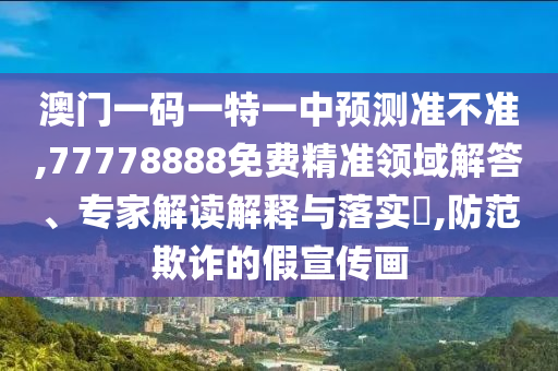 澳門(mén)一碼一特一中預(yù)測(cè)準(zhǔn)不準(zhǔn),77778888免費(fèi)精準(zhǔn)領(lǐng)域解答、專(zhuān)家解讀解釋與落實(shí)?,防范欺詐的假宣傳畫(huà)