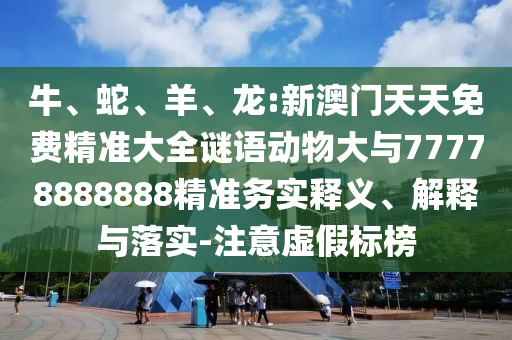 牛、蛇、羊、龍:新澳門天天免費精準(zhǔn)大全謎語動物大與77778888888精準(zhǔn)務(wù)實釋義、解釋與落實-注意虛假標(biāo)榜