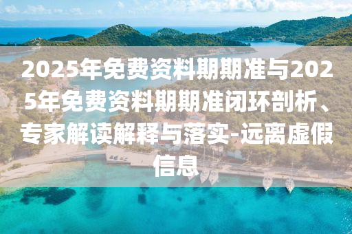 2025年免費資料期期準(zhǔn)與2025年免費資料期期準(zhǔn)閉環(huán)剖析、專家解讀解釋與落實-遠離虛假信息