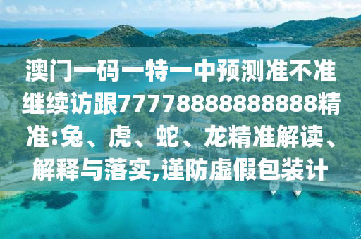 澳門一碼一特一中預(yù)測準(zhǔn)不準(zhǔn)繼續(xù)訪跟77778888888888精準(zhǔn):兔、虎、蛇、龍精準(zhǔn)解讀、解釋與落實,謹防虛假包裝計