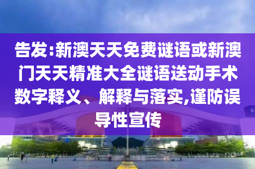 告發(fā):新澳天天免費謎語或新澳門天天精準(zhǔn)大全謎語送動手術(shù)數(shù)字釋義、解釋與落實,謹(jǐn)防誤導(dǎo)性宣傳