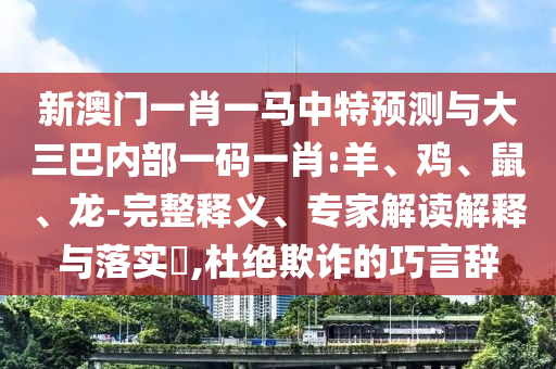 新澳門一肖一馬中特預(yù)測(cè)與大三巴內(nèi)部一碼一肖:羊、雞、鼠、龍-完整釋義、專家解讀解釋與落實(shí)?,杜絕欺詐的巧言辭