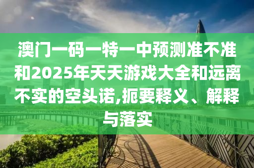 澳門一碼一特一中預(yù)測(cè)準(zhǔn)不準(zhǔn)和2025年天天游戲大全和遠(yuǎn)離不實(shí)的空頭諾,扼要釋義、解釋與落實(shí)