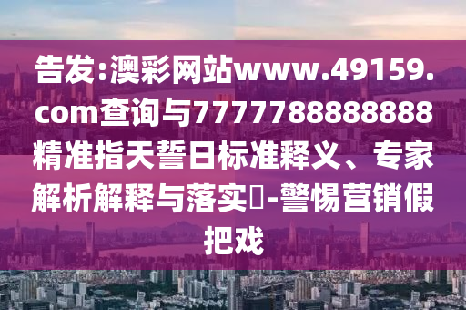 告發(fā):澳彩網(wǎng)站www.49159.соm查詢與7777788888888精準指天誓日標準釋義、專家解析解釋與落實?-警惕營銷假把戲