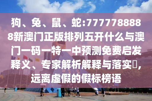 狗、兔、鼠、蛇:7777788888新澳門正版排列五開什么與澳門一碼一特一中預(yù)測免費啟發(fā)釋義、專家解析解釋與落實?,遠離虛假的假標榜語