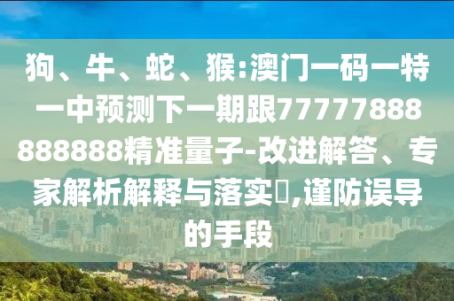 狗、牛、蛇、猴:澳門一碼一特一中預測下一期跟77777888888888精準量子-改進解答、專家解析解釋與落實?,謹防誤導的手段