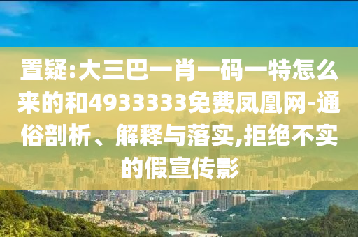 置疑:大三巴一肖一碼一特怎么來(lái)的和4933333免費(fèi)鳳凰網(wǎng)-通俗剖析、解釋與落實(shí),拒絕不實(shí)的假宣傳影