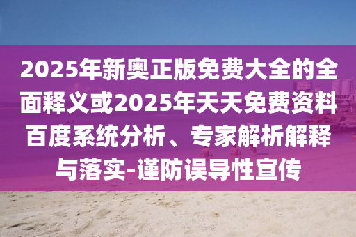 2025年新奧正版免費(fèi)大全的全面釋義或2025年天天免費(fèi)資料百度系統(tǒng)分析、專(zhuān)家解析解釋與落實(shí)-謹(jǐn)防誤導(dǎo)性宣傳