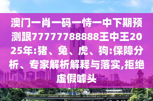 澳門一肖一碼一恃一中下期預(yù)測跟77777788888王中王2025年:豬、兔、虎、狗:保障分析、專家解析解釋與落實(shí),拒絕虛假噱頭