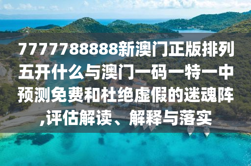 7777788888新澳門正版排列五開什么與澳門一碼一特一中預(yù)測免費(fèi)和杜絕虛假的迷魂陣,評(píng)估解讀、解釋與落實(shí)