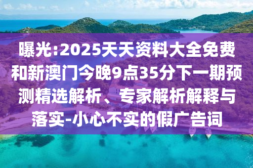 曝光:2025天天資料大全免費(fèi)和新澳門今晚9點(diǎn)35分下一期預(yù)測(cè)精選解析、專家解析解釋與落實(shí)-小心不實(shí)的假?gòu)V告詞