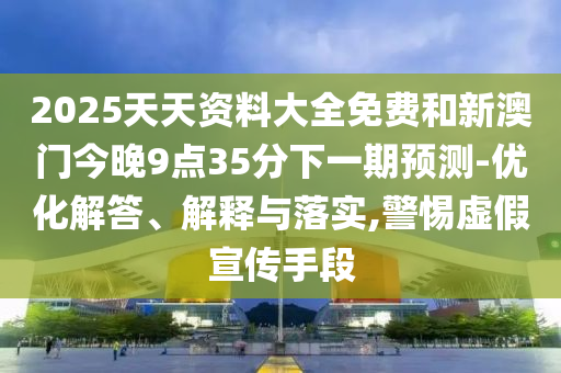 2025天天資料大全免費(fèi)和新澳門今晚9點(diǎn)35分下一期預(yù)測(cè)-優(yōu)化解答、解釋與落實(shí),警惕虛假宣傳手段