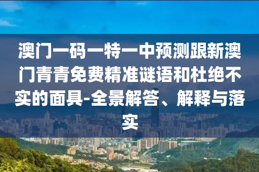 澳門一碼一特一中預(yù)測(cè)跟新澳門青青免費(fèi)精準(zhǔn)謎語(yǔ)和杜絕不實(shí)的面具-全景解答、解釋與落實(shí)