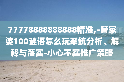 77778888888888精準(zhǔn),-管家婆100謎語(yǔ)怎么玩系統(tǒng)分析、解釋與落實(shí)-小心不實(shí)推廣策略