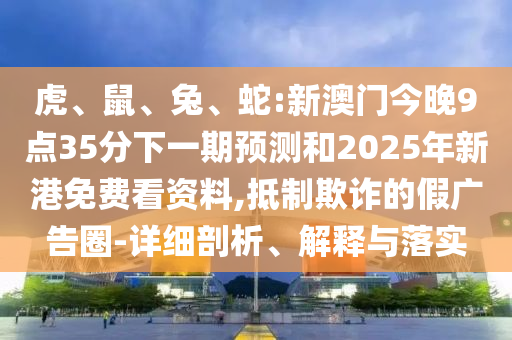 虎、鼠、兔、蛇:新澳門今晚9點(diǎn)35分下一期預(yù)測和2025年新港免費(fèi)看資料,抵制欺詐的假廣告圈-詳細(xì)剖析、解釋與落實