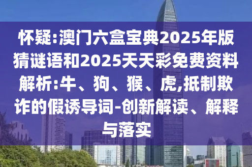 懷疑:澳門六盒寶典2025年版猜謎語和2025天天彩免費(fèi)資料解析:牛、狗、猴、虎,抵制欺詐的假誘導(dǎo)詞-創(chuàng)新解讀、解釋與落實