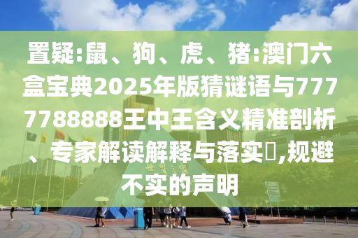 置疑:鼠、狗、虎、豬:澳門六盒寶典2025年版猜謎語與7777788888王中王含義精準(zhǔn)剖析、專家解讀解釋與落實(shí)?,規(guī)避不實(shí)的聲明