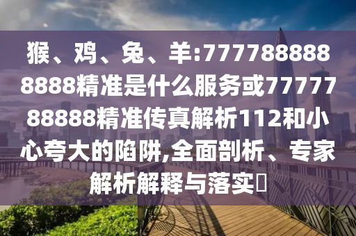 猴、雞、兔、羊:7777888888888精準(zhǔn)是什么服務(wù)或7777788888精準(zhǔn)傳真解析112和小心夸大的陷阱,全面剖析、專家解析解釋與落實(shí)?