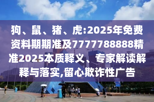 狗、鼠、豬、虎:2025年免費(fèi)資料期期準(zhǔn)及7777788888精準(zhǔn)2025本質(zhì)釋義、專家解讀解釋與落實(shí),留心欺詐性廣告