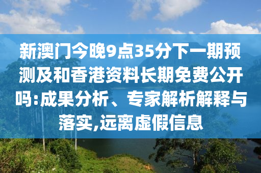 新澳門今晚9點(diǎn)35分下一期預(yù)測及和香港資料長期免費(fèi)公開嗎:成果分析、專家解析解釋與落實(shí),遠(yuǎn)離虛假信息