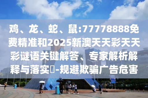雞、龍、蛇、鼠:77778888免費(fèi)精準(zhǔn)和2025新澳天天彩天天彩謎語關(guān)鍵解答、專家解析解釋與落實(shí)?-規(guī)避欺騙廣告危害