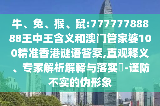 牛、兔、猴、鼠:77777788888王中王含義和澳門管家婆100精準(zhǔn)香港謎語答案,直觀釋義、專家解析解釋與落實(shí)?-謹(jǐn)防不實(shí)的偽形象