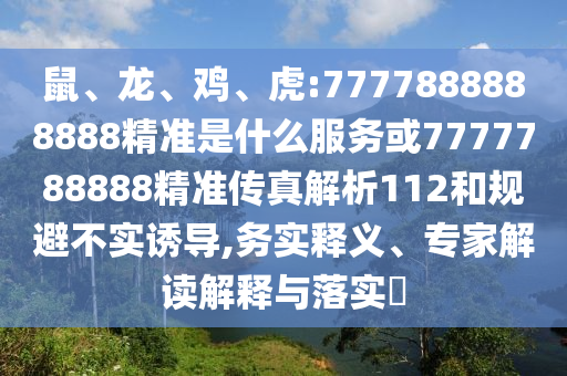 鼠、龍、雞、虎:7777888888888精準(zhǔn)是什么服務(wù)或7777788888精準(zhǔn)傳真解析112和規(guī)避不實(shí)誘導(dǎo),務(wù)實(shí)釋義、專家解讀解釋與落實(shí)?