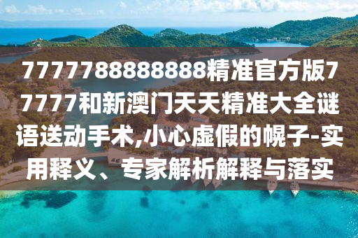 7777788888888精準(zhǔn)官方版77777和新澳門天天精準(zhǔn)大全謎語送動手術(shù),小心虛假的幌子-實(shí)用釋義、專家解析解釋與落實(shí)