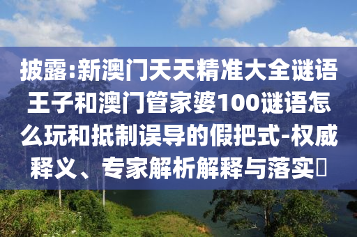 披露:新澳門天天精準(zhǔn)大全謎語王子和澳門管家婆100謎語怎么玩和抵制誤導(dǎo)的假把式-權(quán)威釋義、專家解析解釋與落實(shí)?