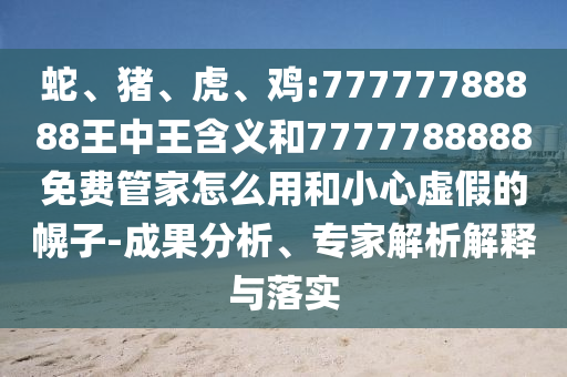 蛇、豬、虎、雞:77777788888王中王含義和7777788888免費(fèi)管家怎么用和小心虛假的幌子-成果分析、專家解析解釋與落實(shí)