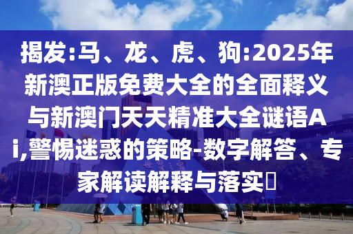 揭發(fā):馬、龍、虎、狗:2025年新澳正版免費(fèi)大全的全面釋義與新澳門天天精準(zhǔn)大全謎語Ai,警惕迷惑的策略-數(shù)字解答、專家解讀解釋與落實(shí)?