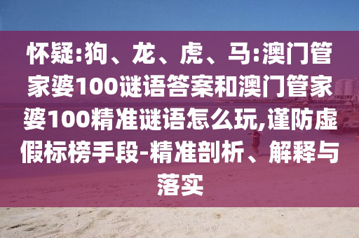 懷疑:狗、龍、虎、馬:澳門管家婆100謎語答案和澳門管家婆100精準謎語怎么玩,謹防虛假標榜手段-精準剖析、解釋與落實