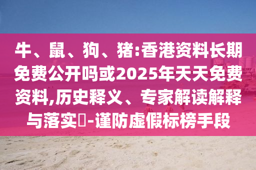 牛、鼠、狗、豬:香港資料長期免費公開嗎或2025年天天免費資料,歷史釋義、專家解讀解釋與落實?-謹防虛假標榜手段