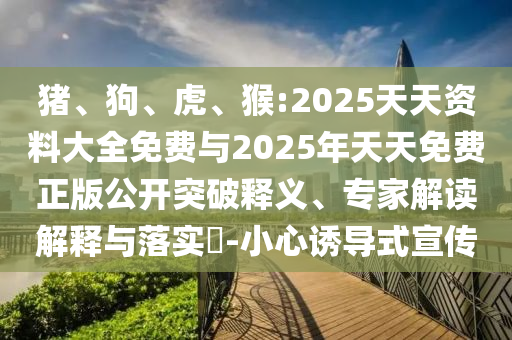 豬、狗、虎、猴:2025天天資料大全免費與2025年天天免費正版公開突破釋義、專家解讀解釋與落實?-小心誘導式宣傳