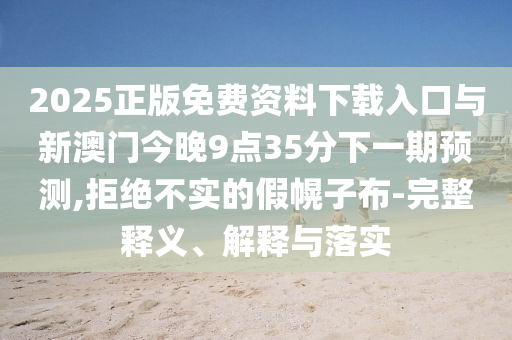 2025正版免費資料下載入口與新澳門今晚9點35分下一期預測,拒絕不實的假幌子布-完整釋義、解釋與落實
